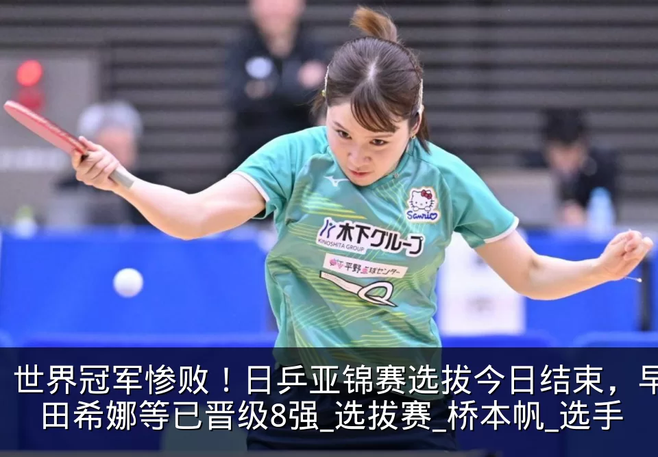 世界冠军惨败！日乒亚锦赛选拔今日结束，早田希娜等已晋级8强_选拔赛_桥本帆_选手